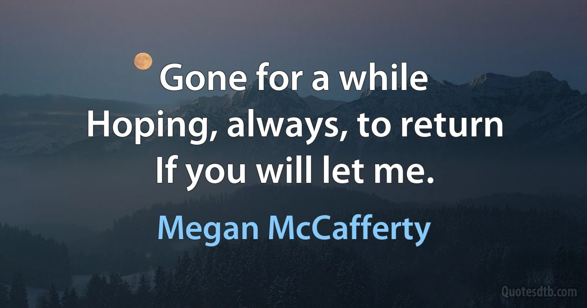 Gone for a while
Hoping, always, to return
If you will let me. (Megan McCafferty)