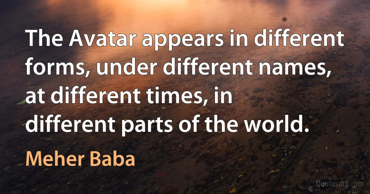 The Avatar appears in different forms, under different names, at different times, in different parts of the world. (Meher Baba)