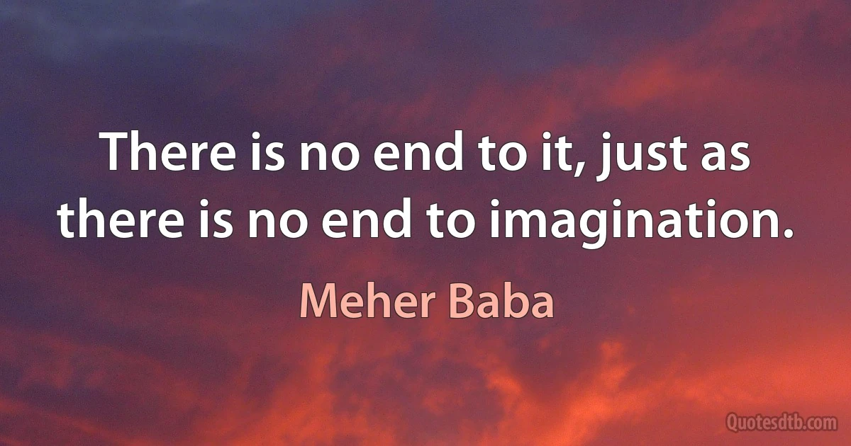 There is no end to it, just as there is no end to imagination. (Meher Baba)