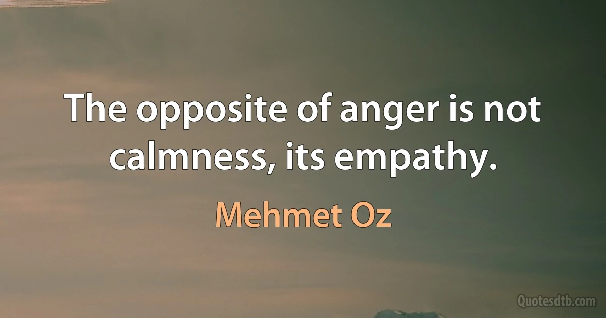 The opposite of anger is not calmness, its empathy. (Mehmet Oz)