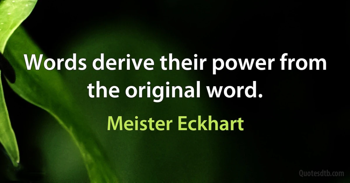 Words derive their power from the original word. (Meister Eckhart)