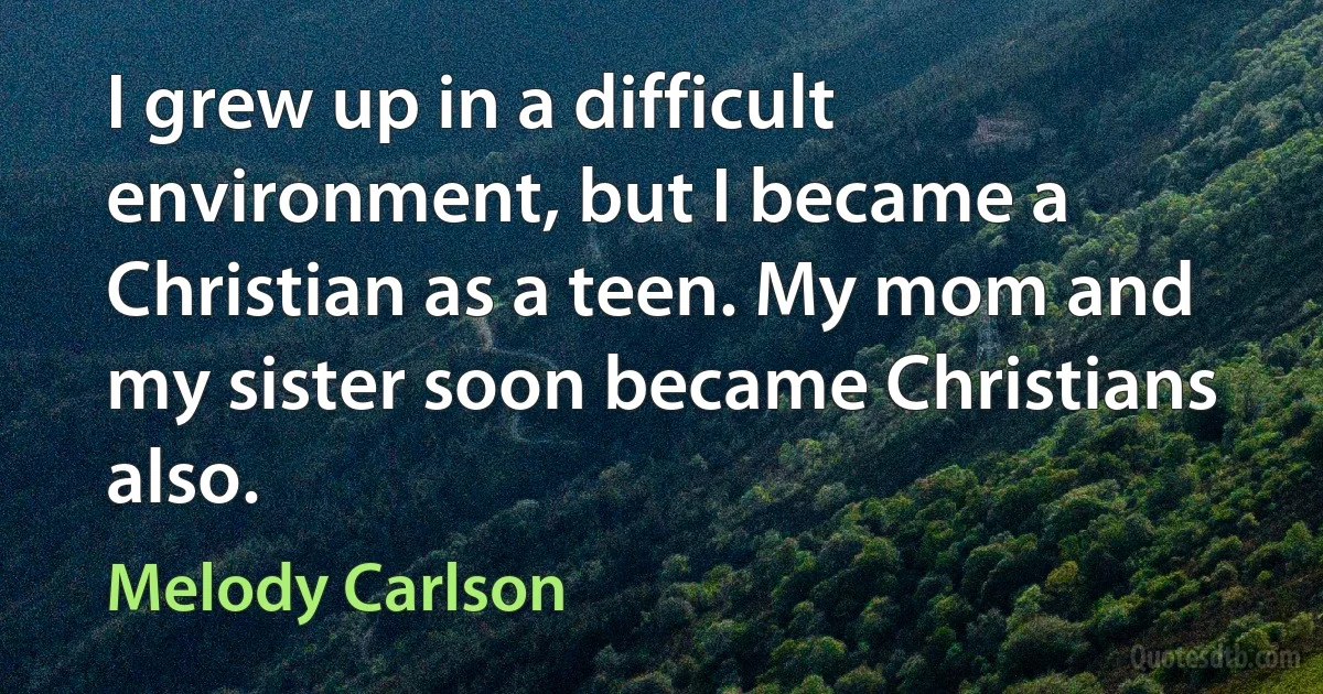 I grew up in a difficult environment, but I became a Christian as a teen. My mom and my sister soon became Christians also. (Melody Carlson)