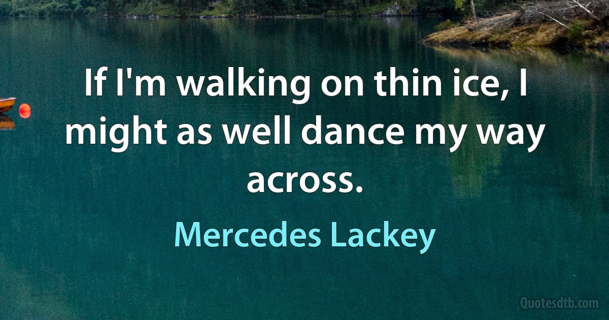 If I'm walking on thin ice, I might as well dance my way across. (Mercedes Lackey)