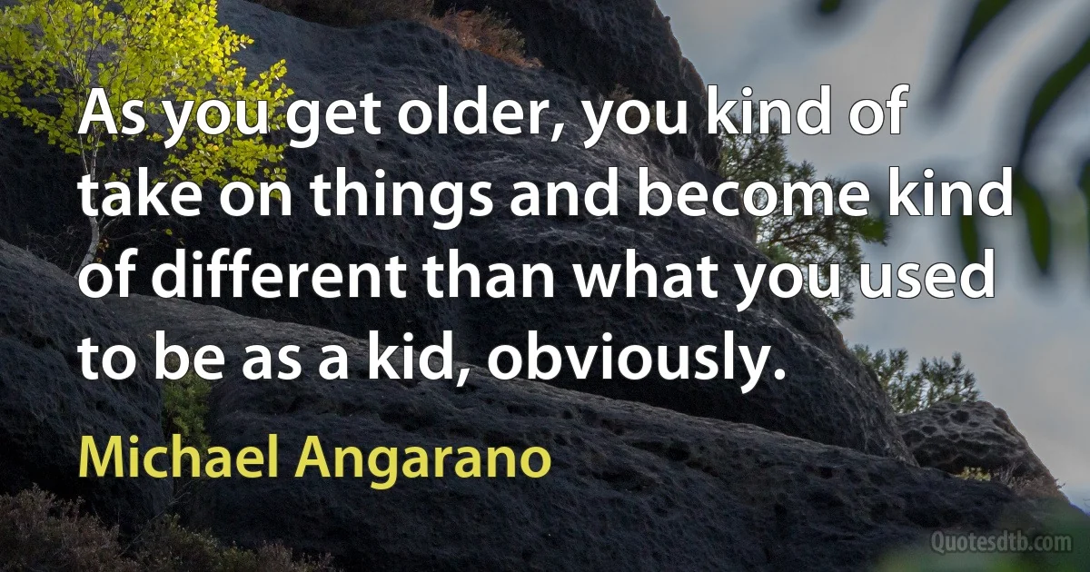 As you get older, you kind of take on things and become kind of different than what you used to be as a kid, obviously. (Michael Angarano)