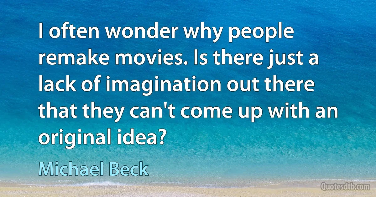 I often wonder why people remake movies. Is there just a lack of imagination out there that they can't come up with an original idea? (Michael Beck)