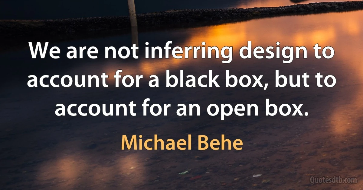 We are not inferring design to account for a black box, but to account for an open box. (Michael Behe)