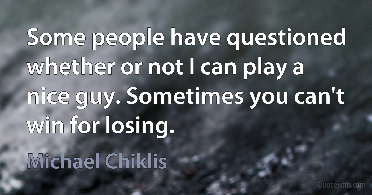 Some people have questioned whether or not I can play a nice guy. Sometimes you can't win for losing. (Michael Chiklis)