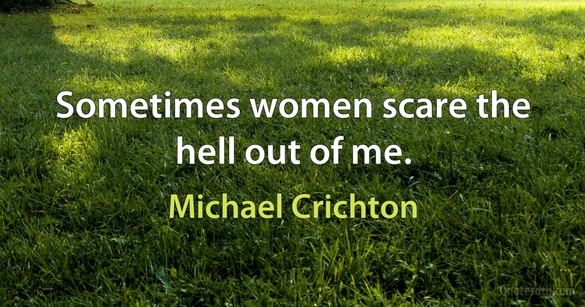 Sometimes women scare the hell out of me. (Michael Crichton)