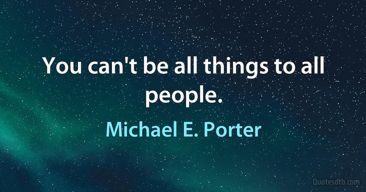 You can't be all things to all people. (Michael E. Porter)