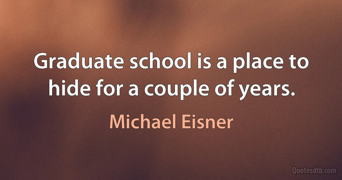 Graduate school is a place to hide for a couple of years. (Michael Eisner)