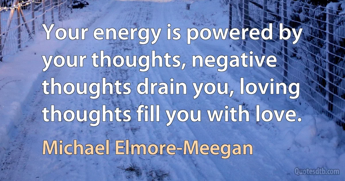 Your energy is powered by your thoughts, negative thoughts drain you, loving thoughts fill you with love. (Michael Elmore-Meegan)