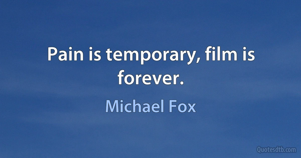 Pain is temporary, film is forever. (Michael Fox)