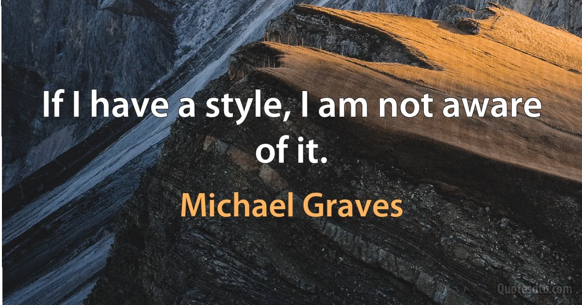 If I have a style, I am not aware of it. (Michael Graves)