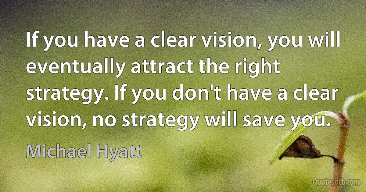 If you have a clear vision, you will eventually attract the right strategy. If you don't have a clear vision, no strategy will save you. (Michael Hyatt)