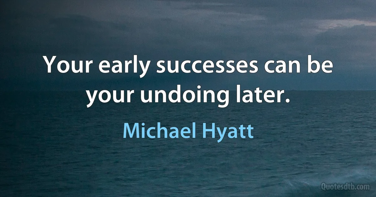 Your early successes can be your undoing later. (Michael Hyatt)