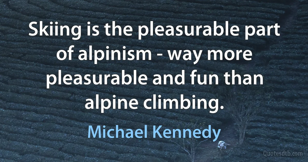 Skiing is the pleasurable part of alpinism - way more pleasurable and fun than alpine climbing. (Michael Kennedy)