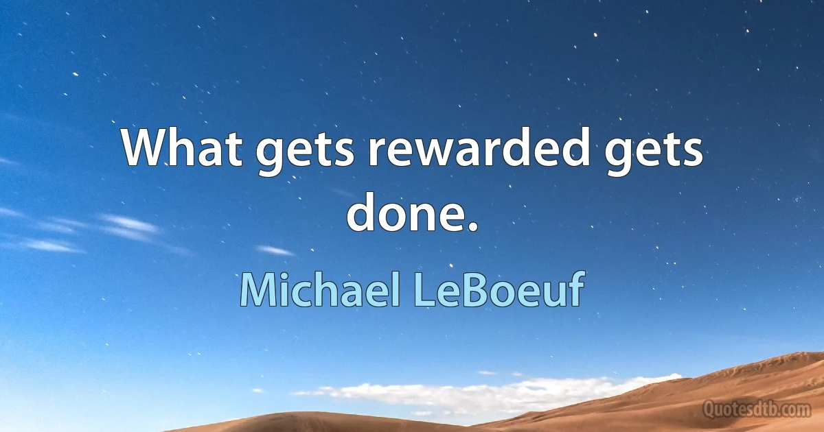 What gets rewarded gets done. (Michael LeBoeuf)