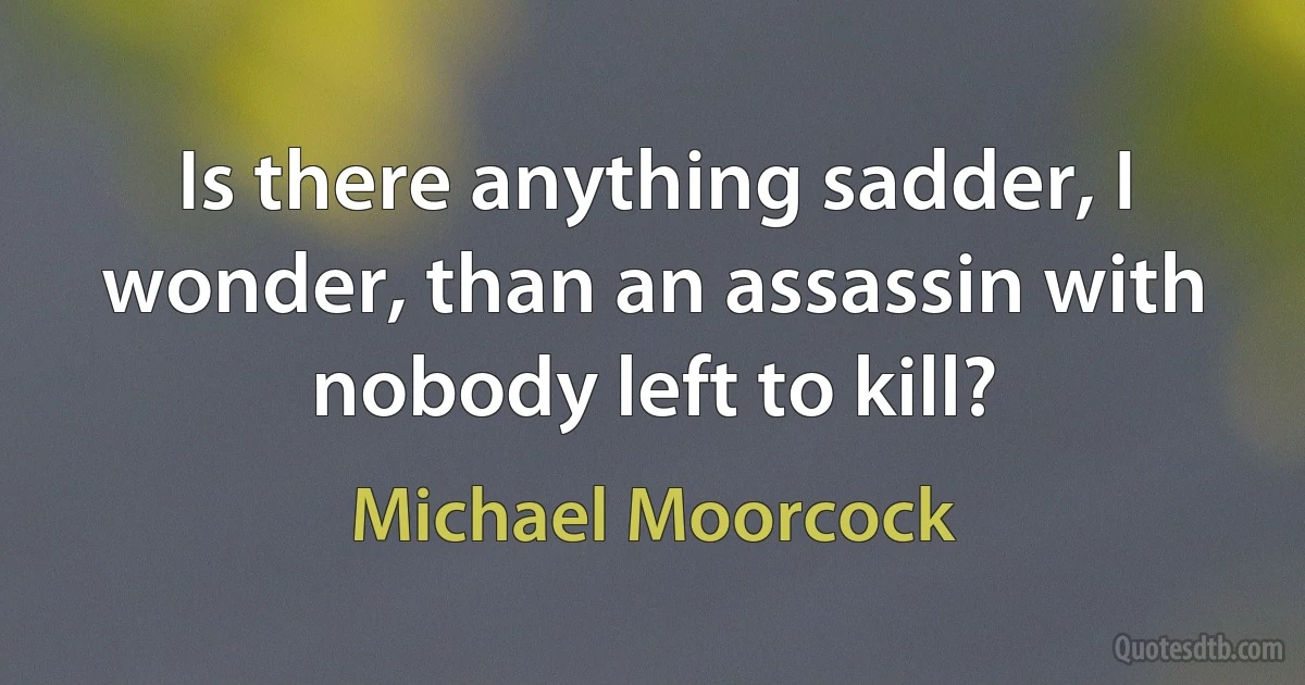 Is there anything sadder, I wonder, than an assassin with nobody left to kill? (Michael Moorcock)