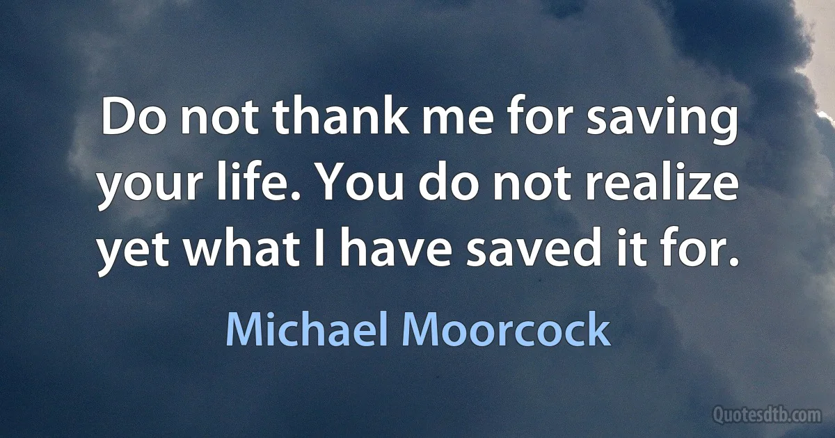 Do not thank me for saving your life. You do not realize yet what I have saved it for. (Michael Moorcock)