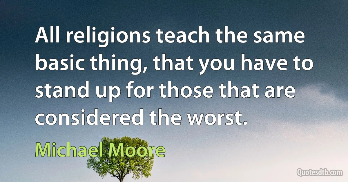 All religions teach the same basic thing, that you have to stand up for those that are considered the worst. (Michael Moore)