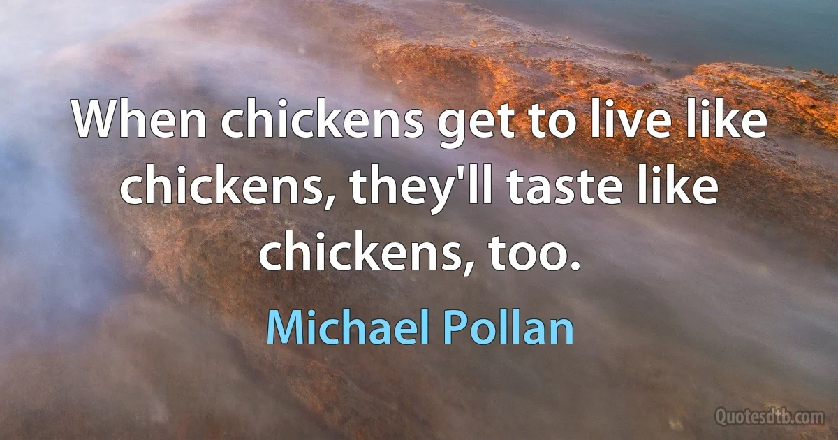 When chickens get to live like chickens, they'll taste like chickens, too. (Michael Pollan)