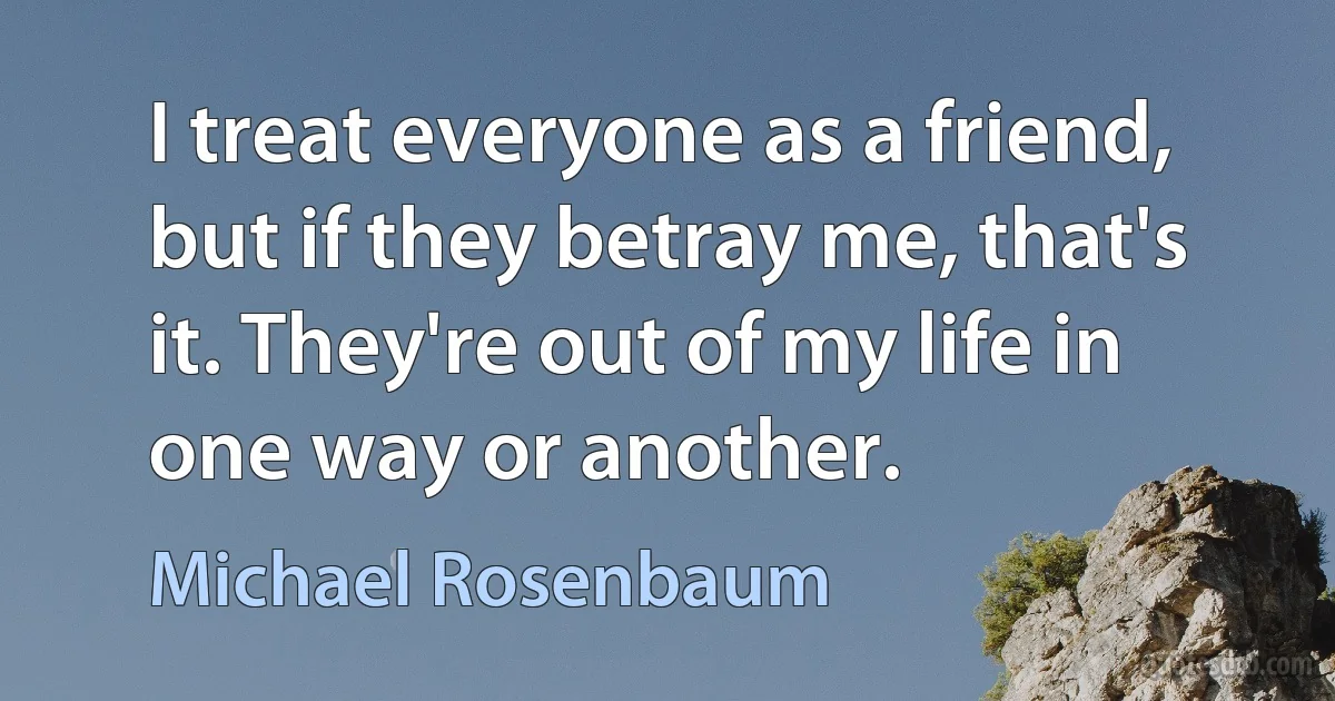 I treat everyone as a friend, but if they betray me, that's it. They're out of my life in one way or another. (Michael Rosenbaum)