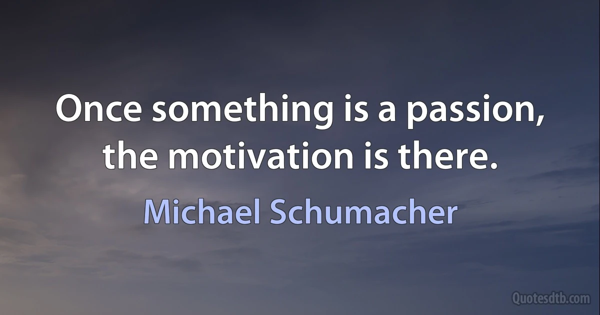 Once something is a passion, the motivation is there. (Michael Schumacher)