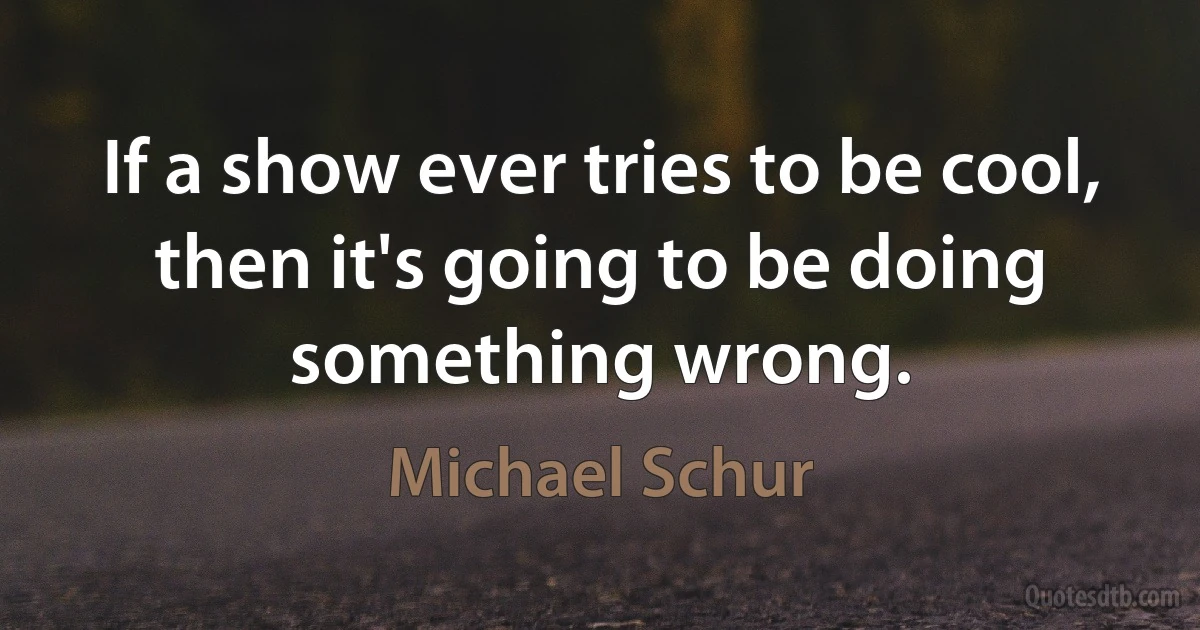 If a show ever tries to be cool, then it's going to be doing something wrong. (Michael Schur)