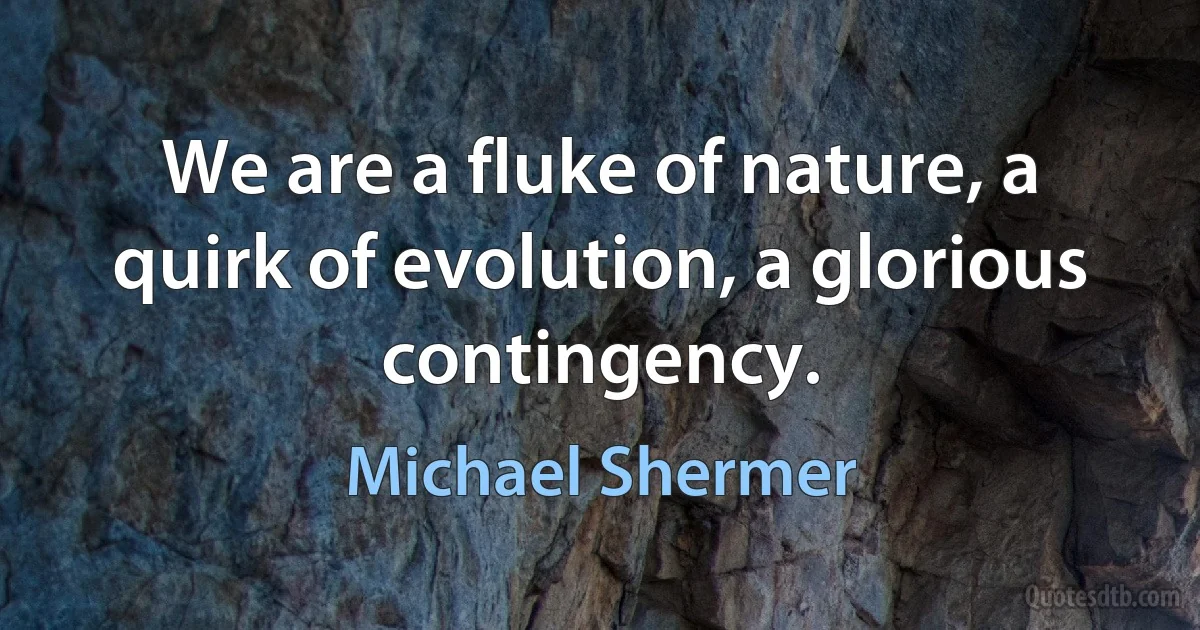 We are a fluke of nature, a quirk of evolution, a glorious contingency. (Michael Shermer)