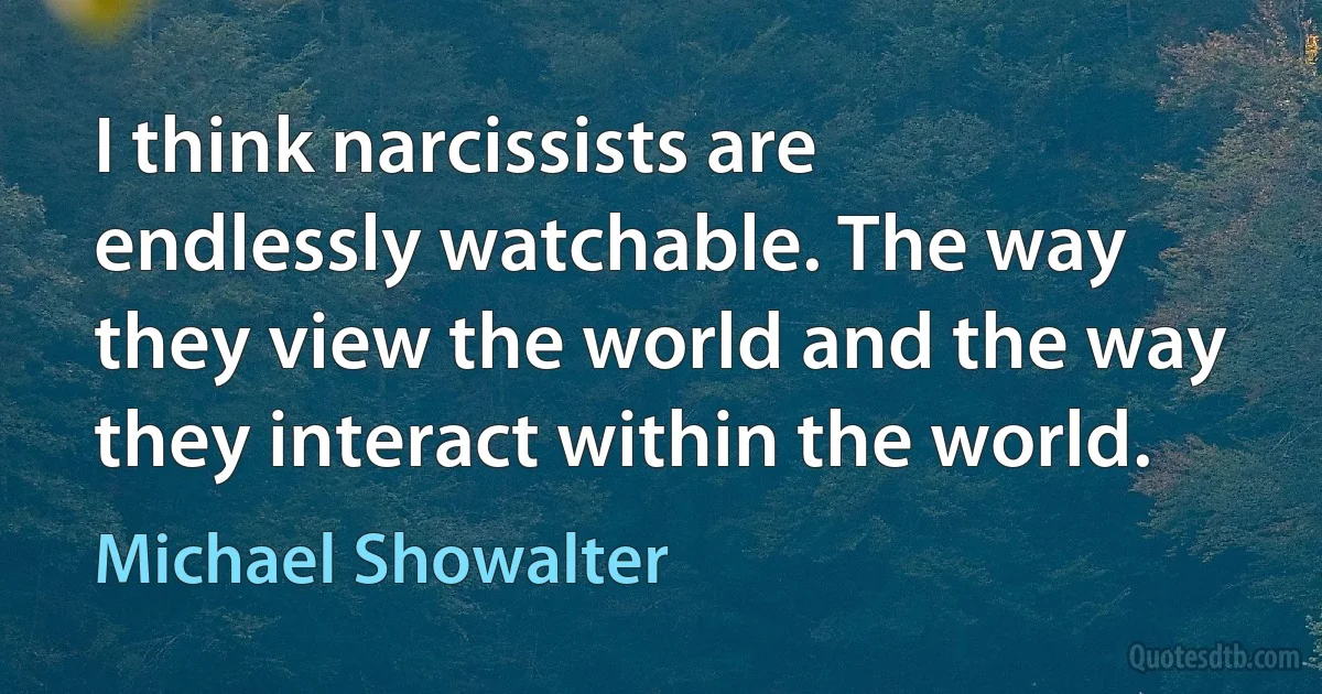 I think narcissists are endlessly watchable. The way they view the world and the way they interact within the world. (Michael Showalter)