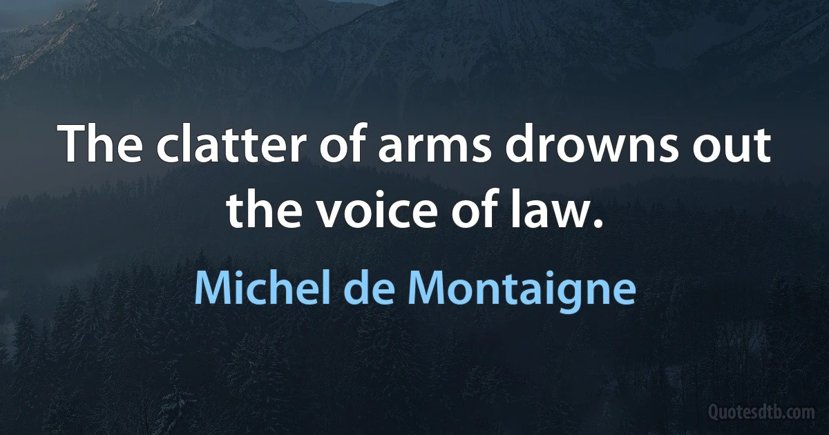 The clatter of arms drowns out the voice of law. (Michel de Montaigne)