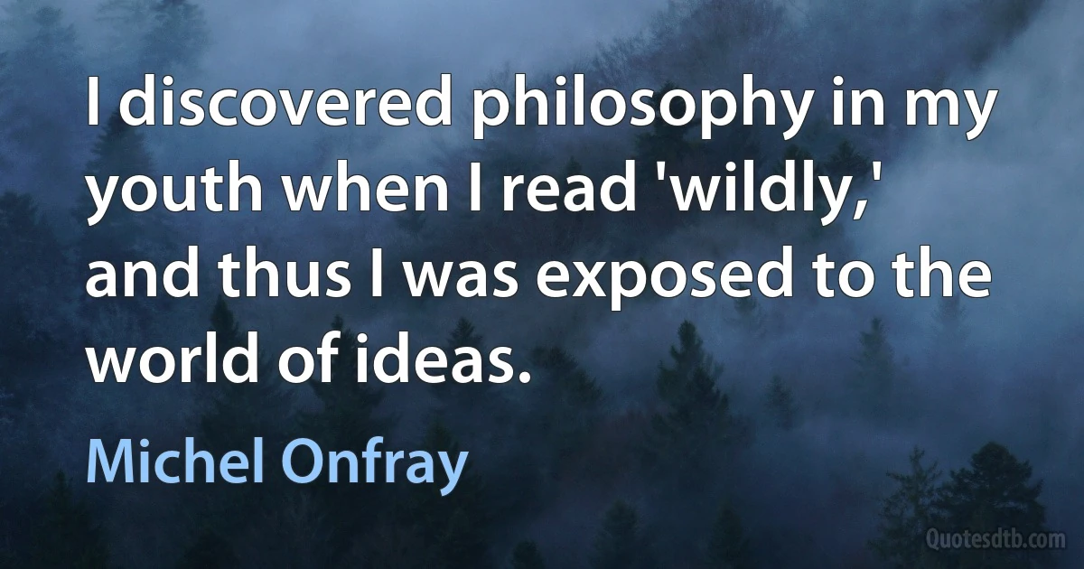 I discovered philosophy in my youth when I read 'wildly,' and thus I was exposed to the world of ideas. (Michel Onfray)