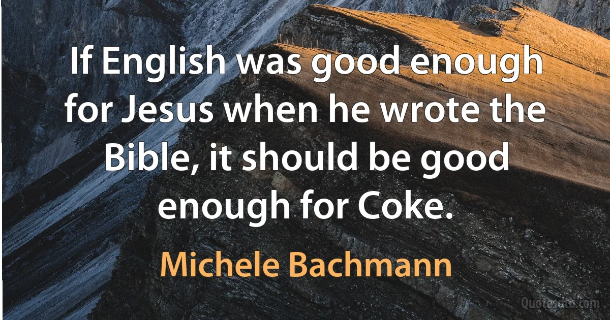 If English was good enough for Jesus when he wrote the Bible, it should be good enough for Coke. (Michele Bachmann)