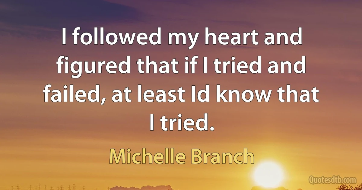 I followed my heart and figured that if I tried and failed, at least Id know that I tried. (Michelle Branch)