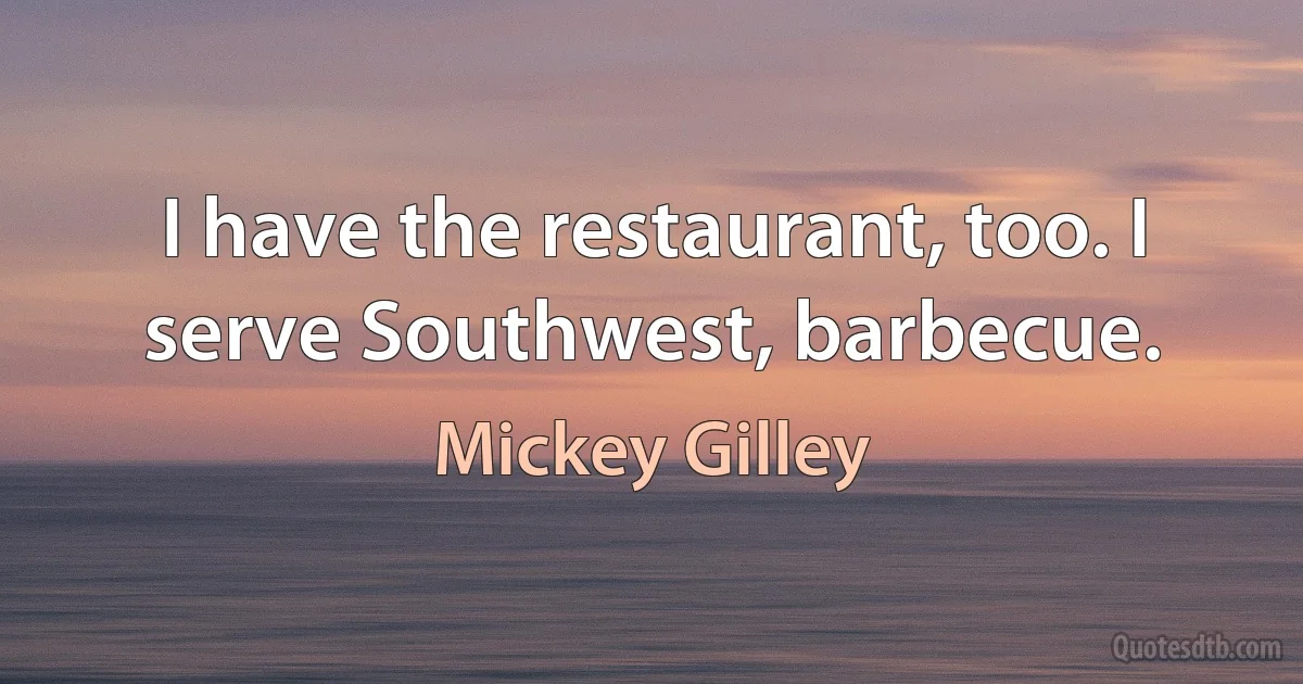 I have the restaurant, too. I serve Southwest, barbecue. (Mickey Gilley)