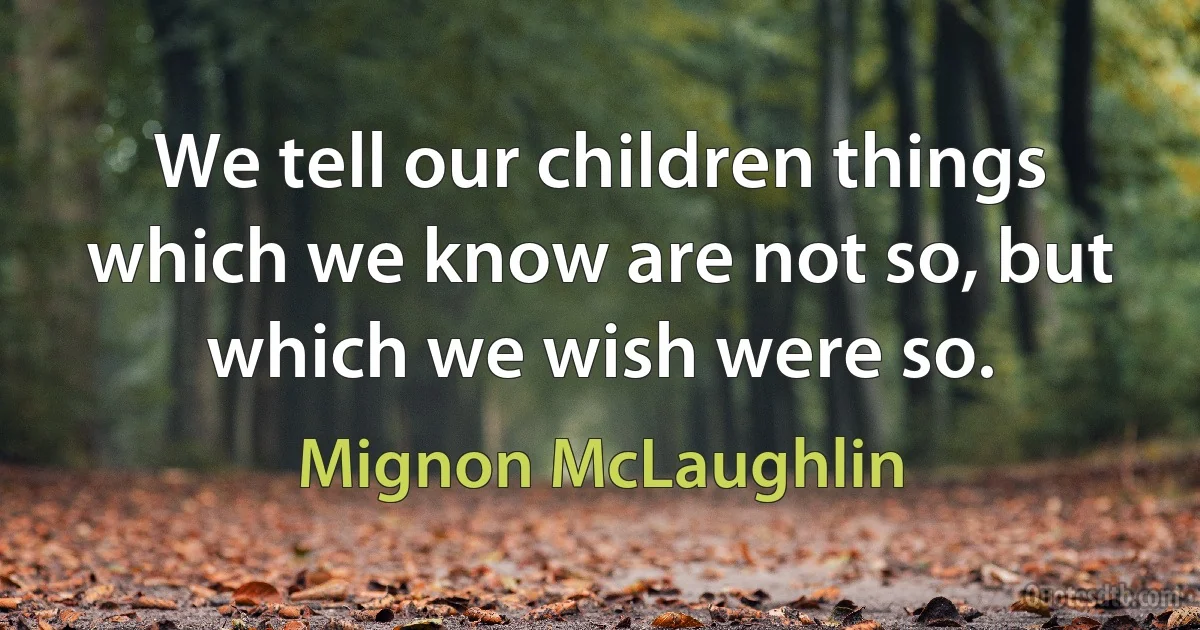 We tell our children things which we know are not so, but which we wish were so. (Mignon McLaughlin)