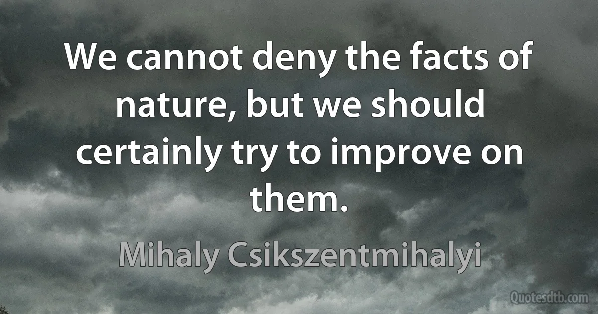 We cannot deny the facts of nature, but we should certainly try to improve on them. (Mihaly Csikszentmihalyi)