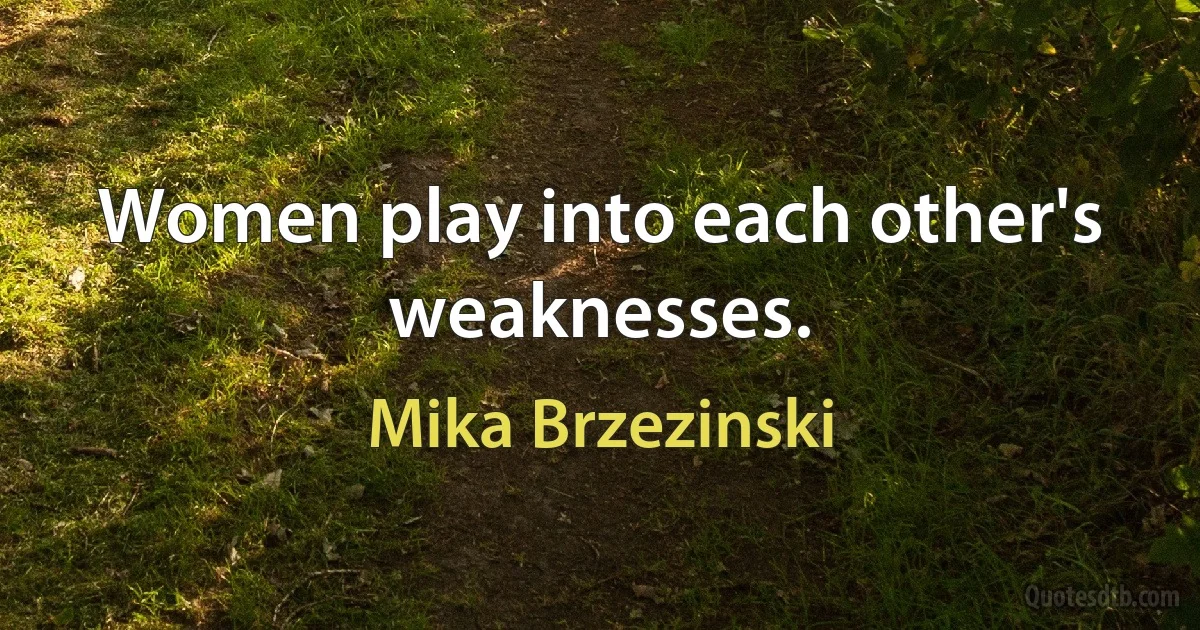 Women play into each other's weaknesses. (Mika Brzezinski)