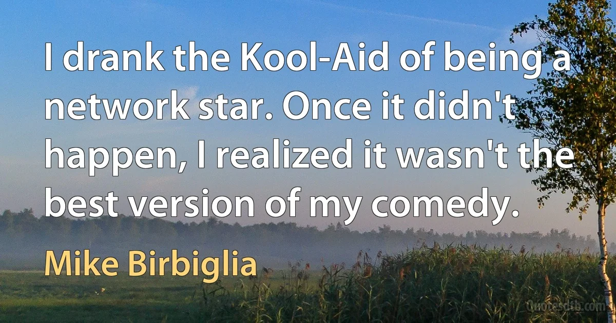 I drank the Kool-Aid of being a network star. Once it didn't happen, I realized it wasn't the best version of my comedy. (Mike Birbiglia)