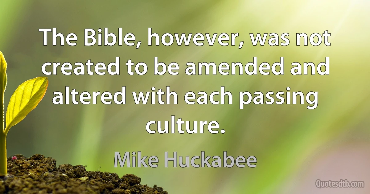 The Bible, however, was not created to be amended and altered with each passing culture. (Mike Huckabee)