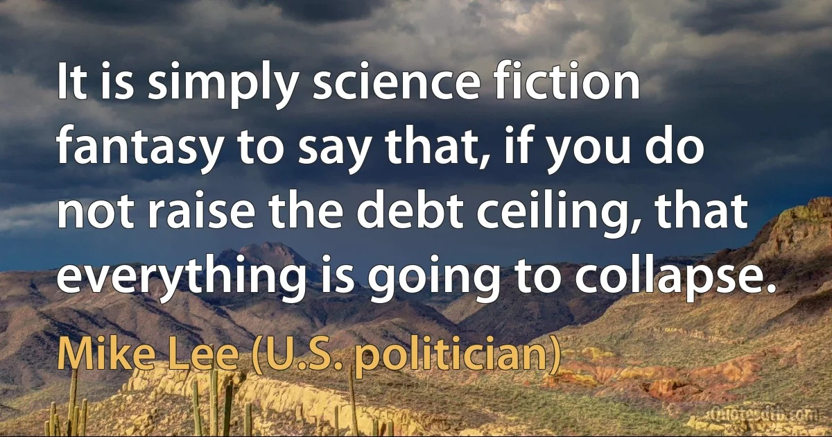 It is simply science fiction fantasy to say that, if you do not raise the debt ceiling, that everything is going to collapse. (Mike Lee (U.S. politician))