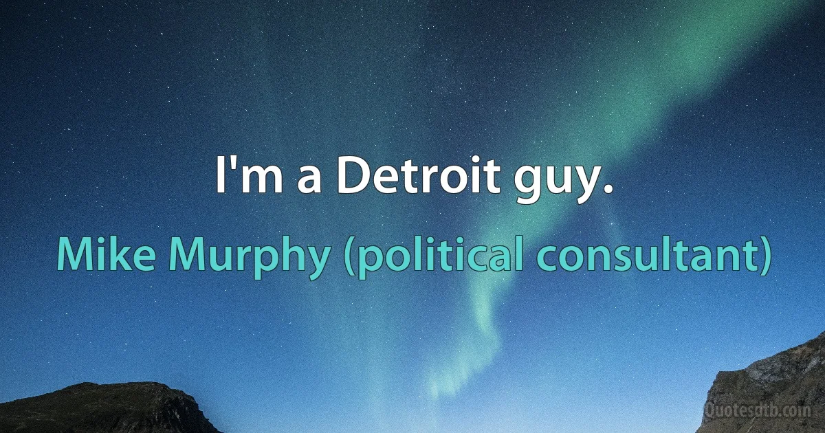 I'm a Detroit guy. (Mike Murphy (political consultant))