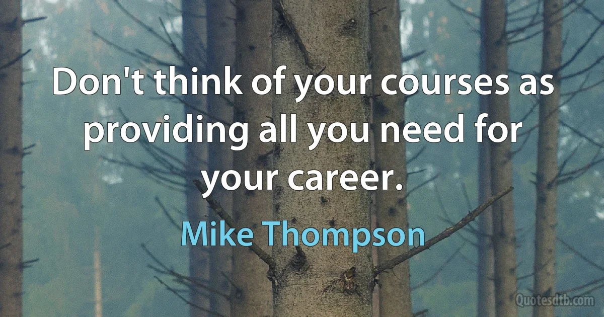 Don't think of your courses as providing all you need for your career. (Mike Thompson)