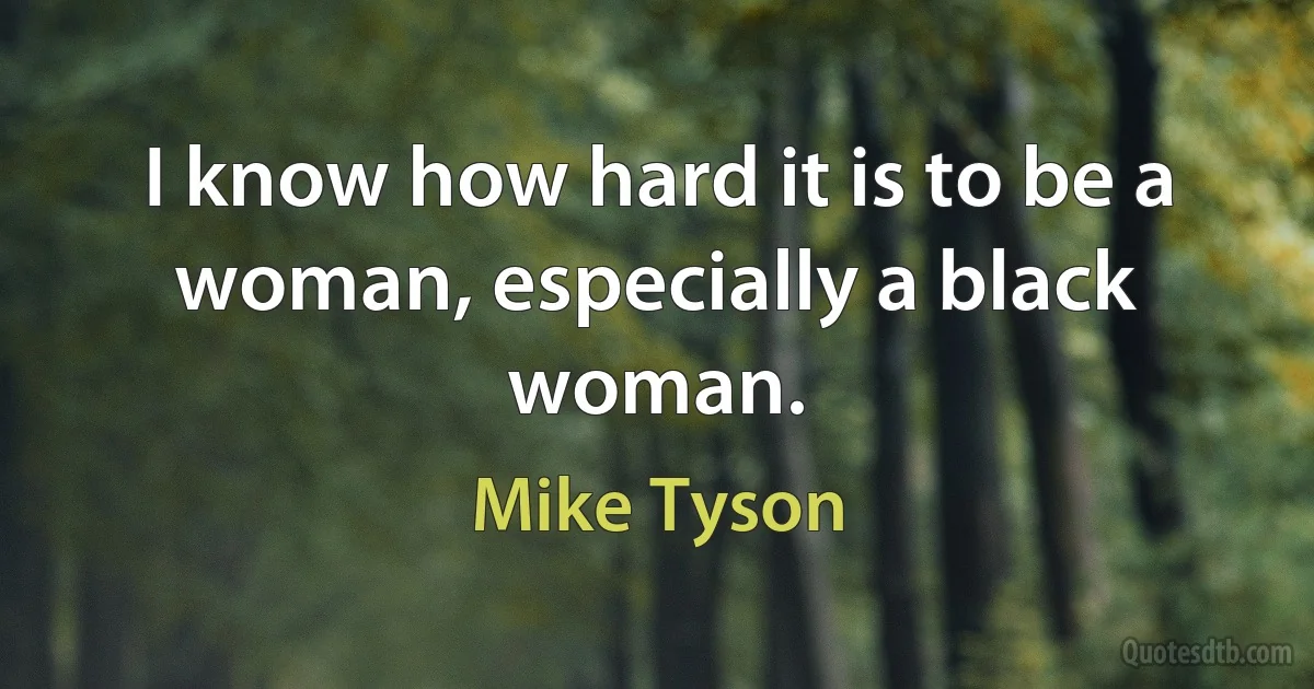 I know how hard it is to be a woman, especially a black woman. (Mike Tyson)