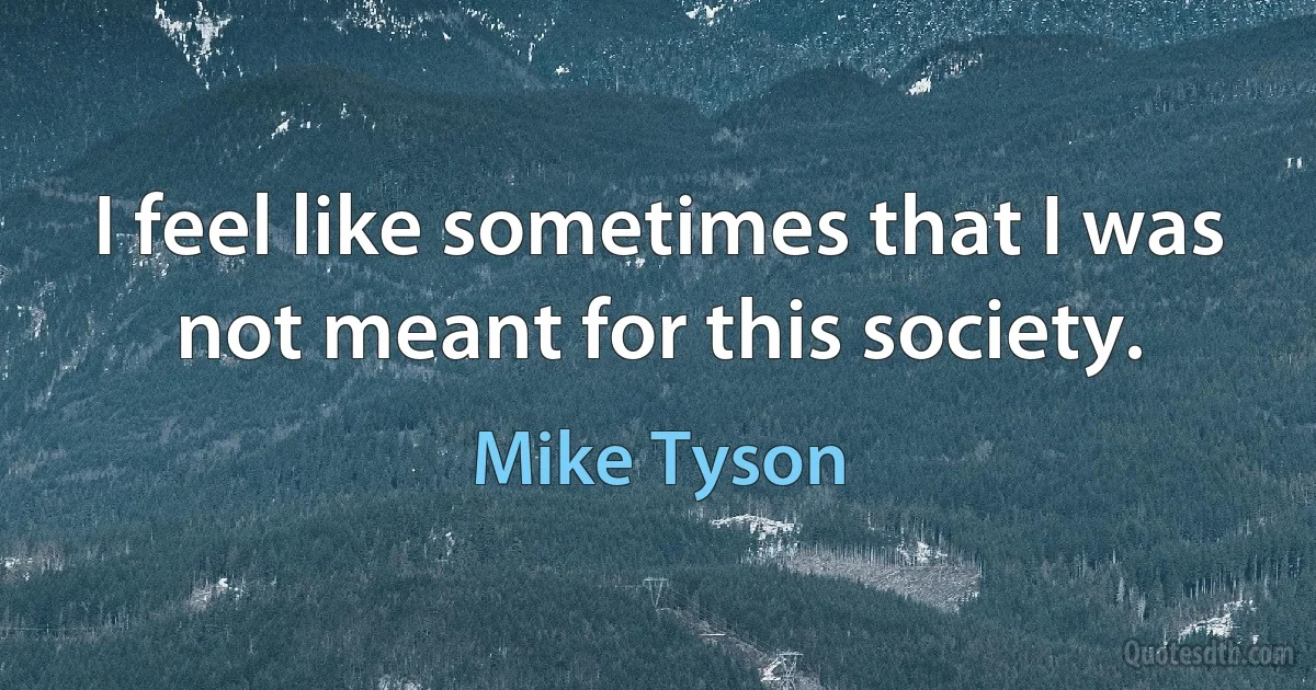 I feel like sometimes that I was not meant for this society. (Mike Tyson)