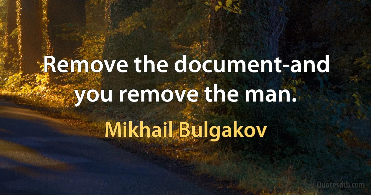 Remove the document-and you remove the man. (Mikhail Bulgakov)