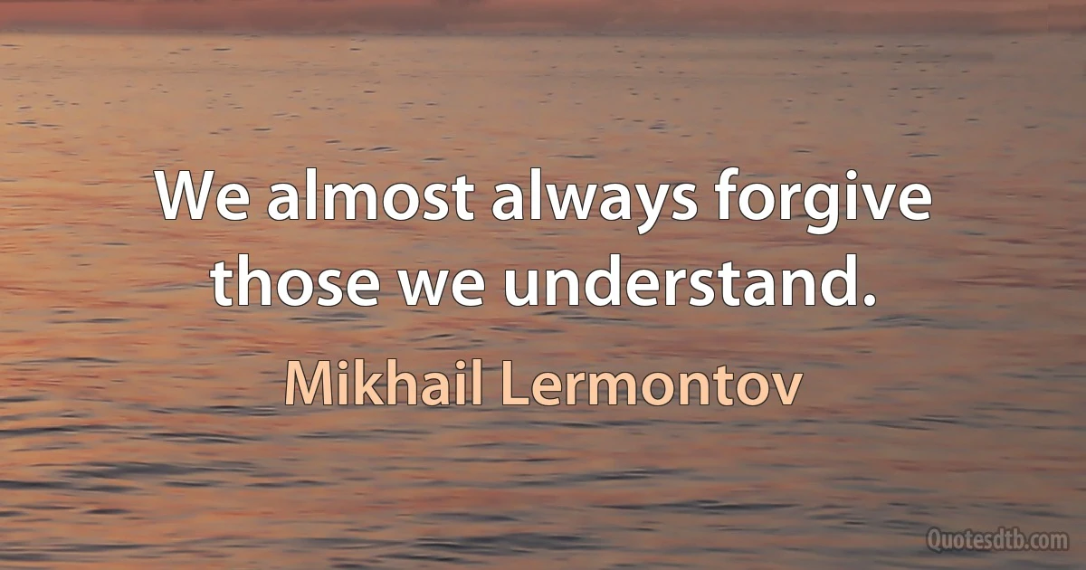 We almost always forgive those we understand. (Mikhail Lermontov)