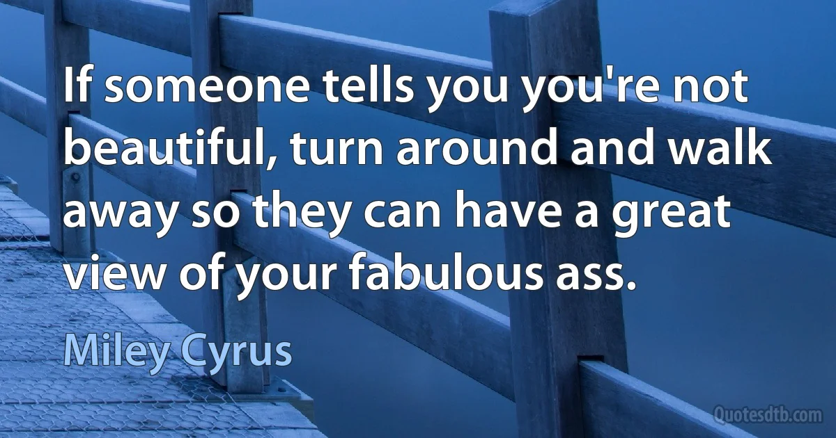 If someone tells you you're not beautiful, turn around and walk away so they can have a great view of your fabulous ass. (Miley Cyrus)