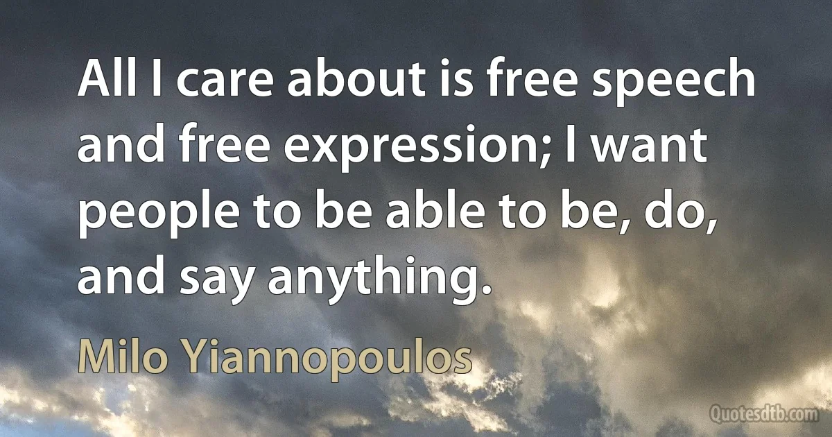 All I care about is free speech and free expression; I want people to be able to be, do, and say anything. (Milo Yiannopoulos)