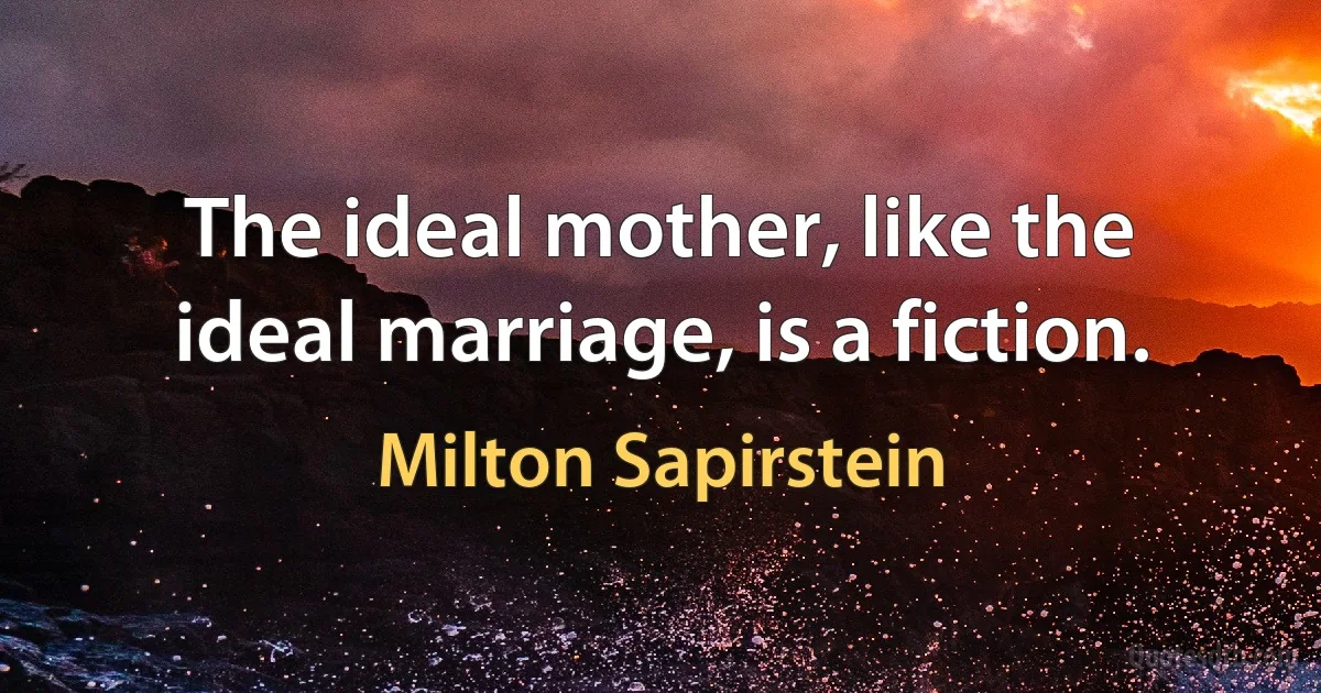 The ideal mother, like the ideal marriage, is a fiction. (Milton Sapirstein)